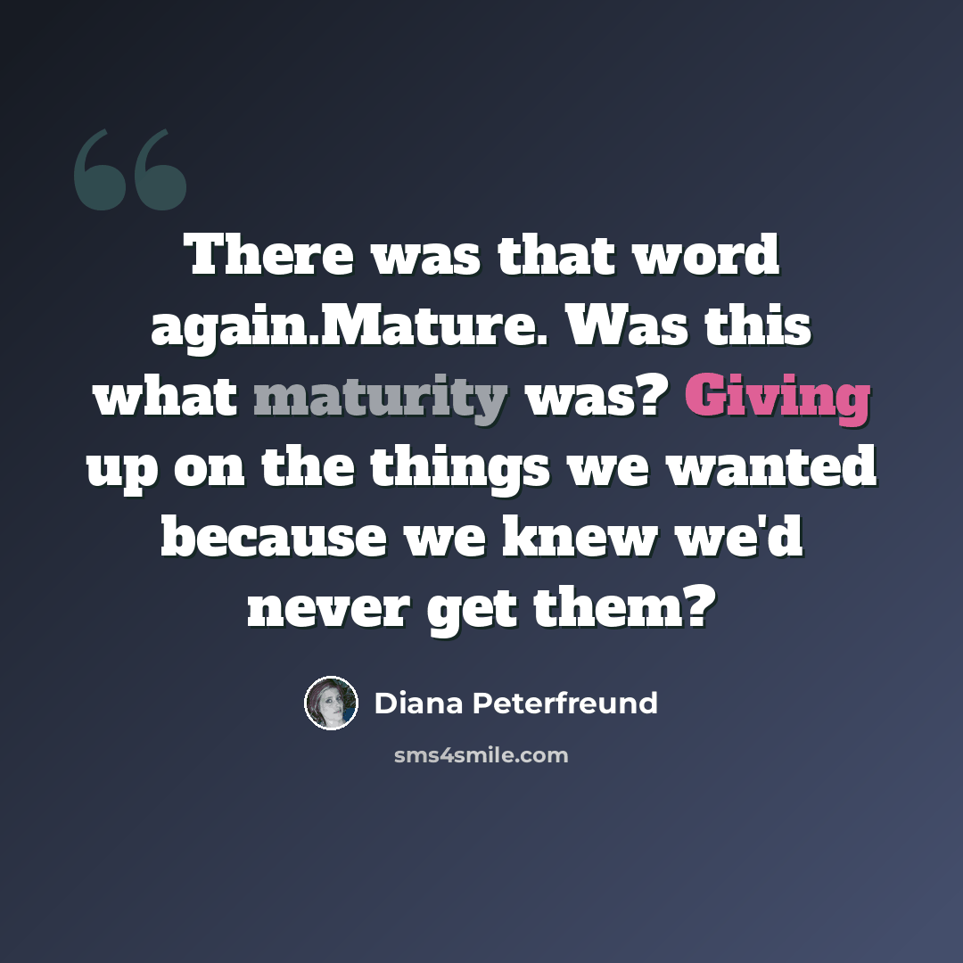 “There was that word again.Mature. Was this what maturity was? Giving up on the things we wanted because we knew we'd never get them?” quote by Diana Peterfreund