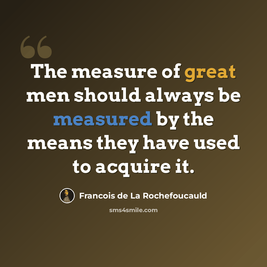 “The measure of great men should always be measured by the means they have used to acquire it.” quote by Francois de La Rochefoucauld