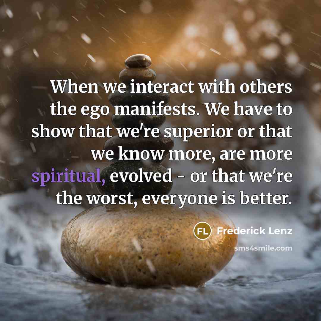 “When we interact with others the ego manifests. We have to show that we're superior or that we know more, are more spiritual, evolved - or that we're the worst, everyone is better.” quote by Frederick Lenz