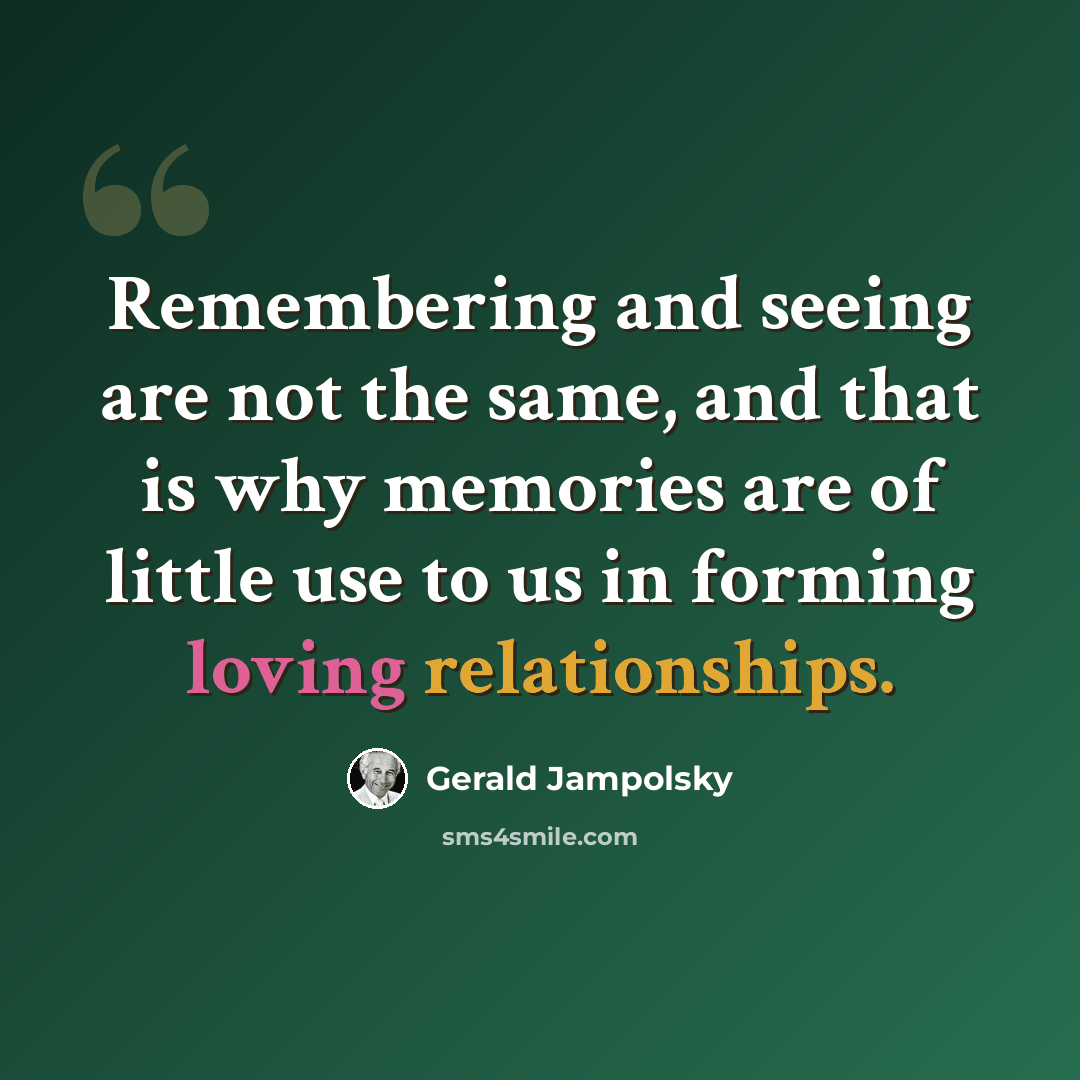 “Remembering and seeing are not the same, and that is why memories are of little use to us in forming loving relationships.” quote by Gerald Jampolsky