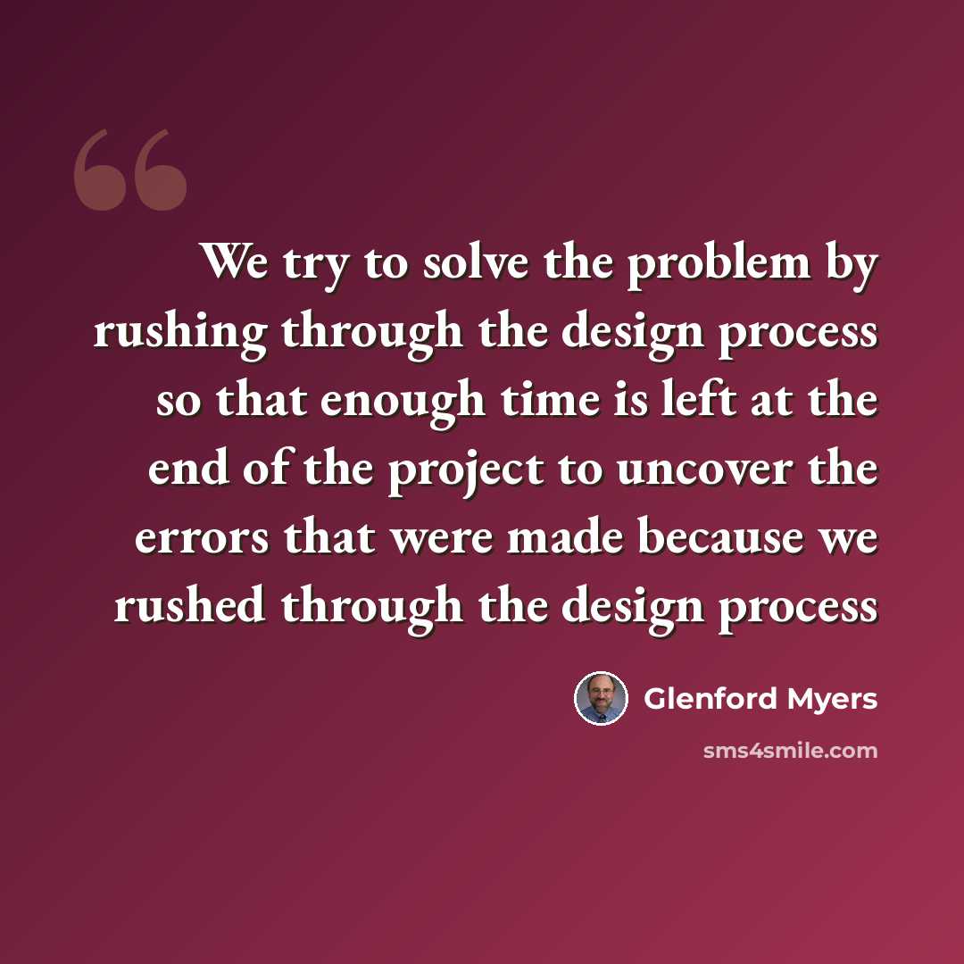 “We try to solve the problem by rushing through the design process so that enough time is left at the end of the project to uncover the errors that were made because we rushed through the design process” quote by Glenford Myers