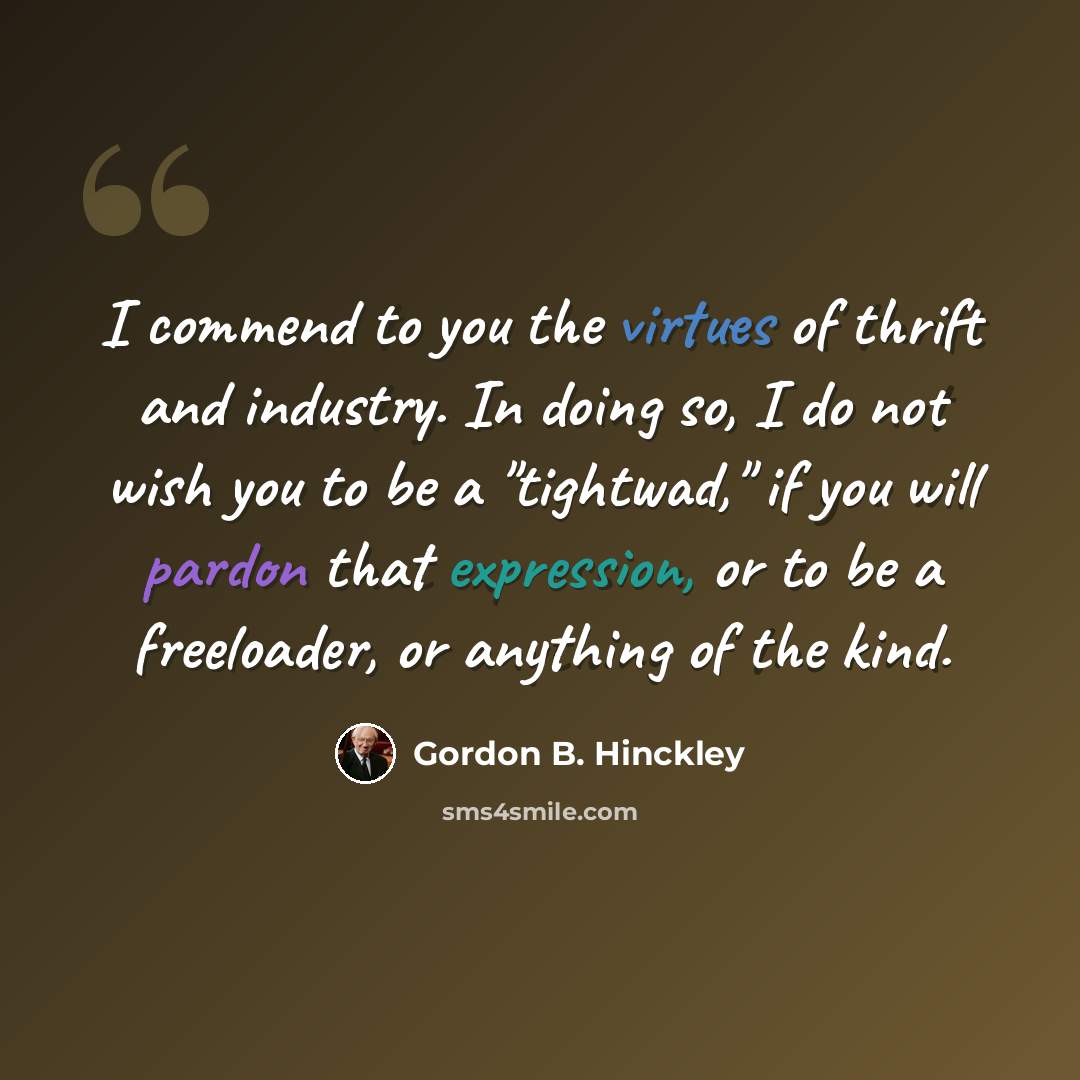 “I commend to you the virtues of thrift and industry. In doing so, I do not wish you to be a "tightwad," if you will pardon that expression, or to be a freeloader, or anything of the kind.” quote by Gordon B. Hinckley