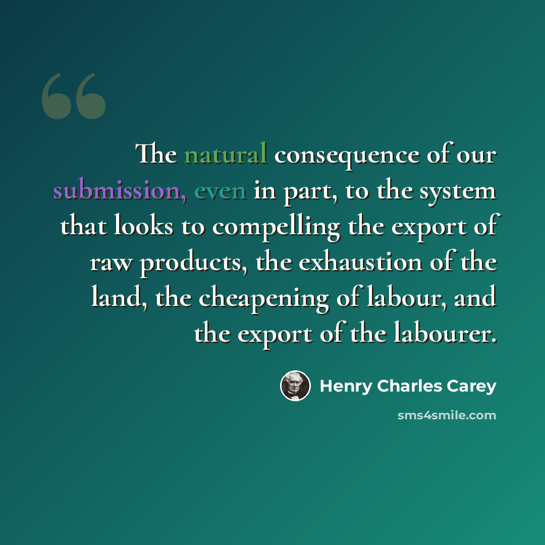 “The natural consequence of our submission, even in part, to the system that looks to compelling the export of raw products, the exhaustion of the land, the cheapening of labour, and the export of the labourer.” quote by Henry Charles Carey
