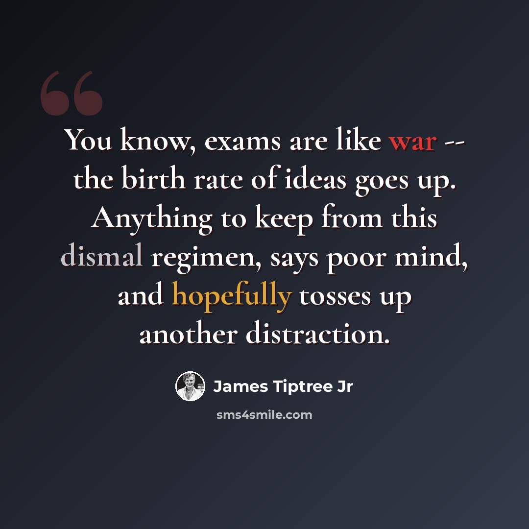 “You know, exams are like war -- the birth rate of ideas goes up. Anything to keep from this dismal regimen, says poor mind, and hopefully tosses up another distraction.” quote by James Tiptree Jr
