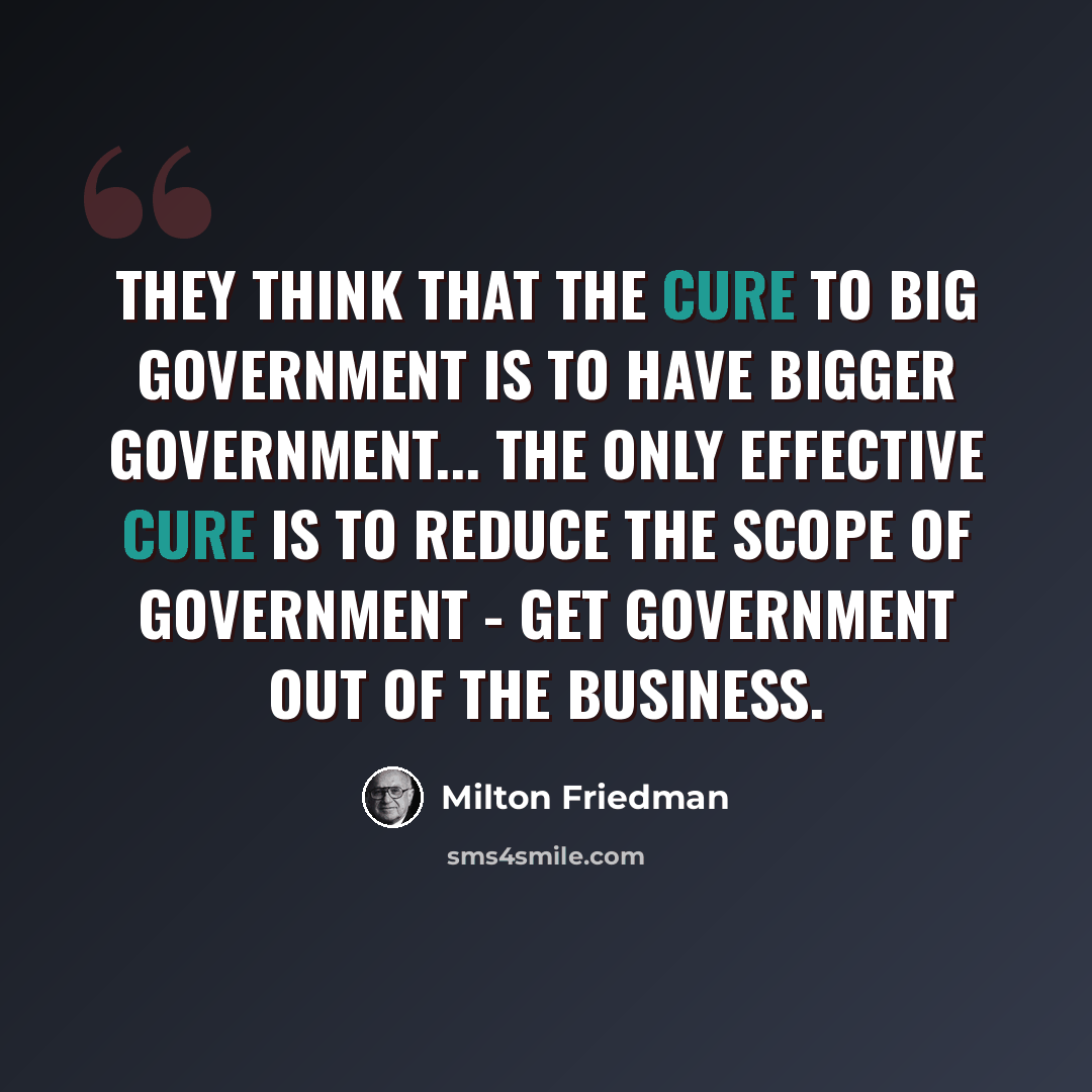 “They think that the cure to big government is to have bigger government... the only effective cure is to reduce the scope of government - get government out of the business.” quote by Milton Friedman