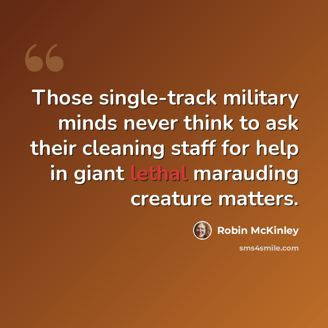 “Those single-track military minds never think to ask their cleaning staff for help in giant lethal marauding creature matters.” quote by Robin McKinley