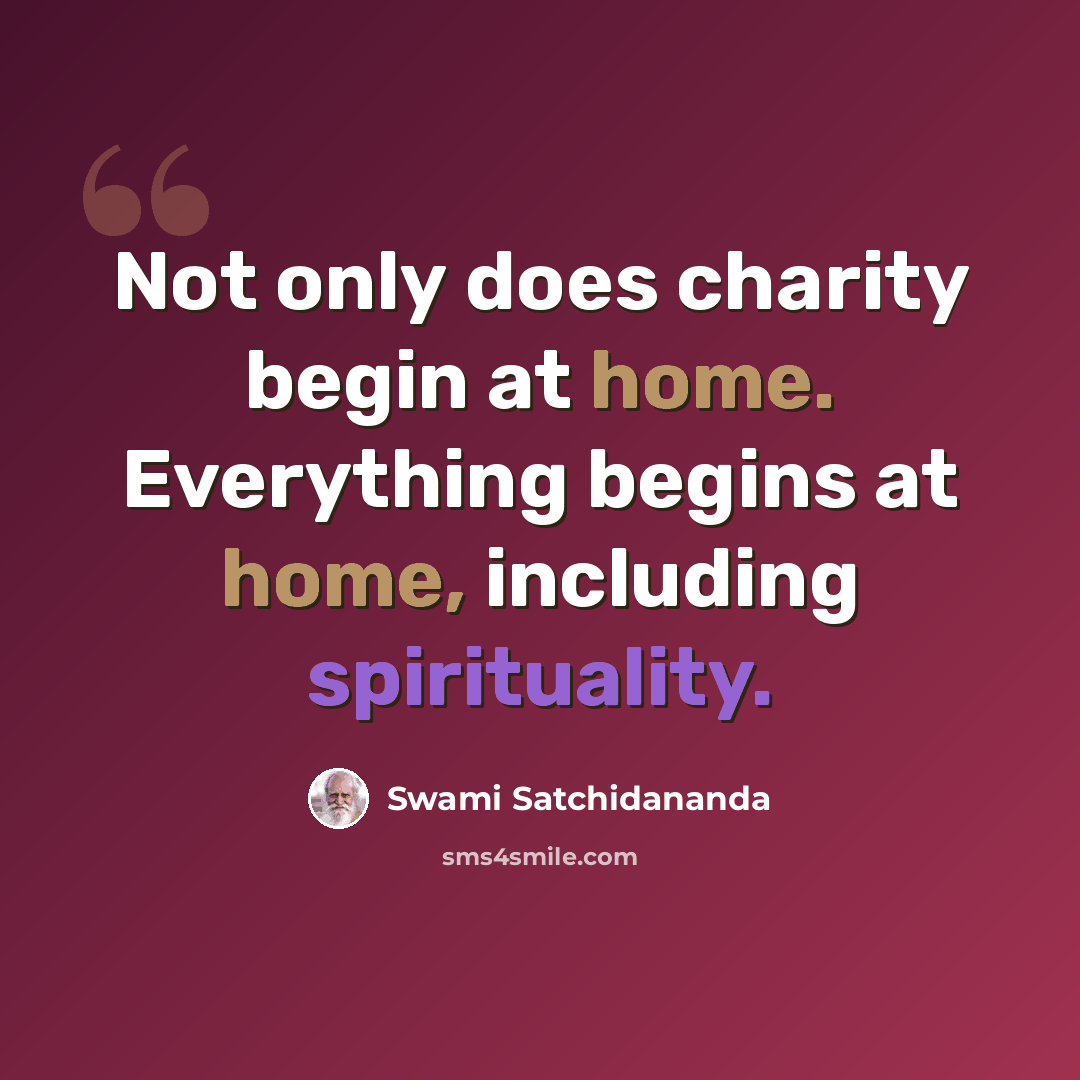 “Not only does charity begin at home. Everything begins at home, including spirituality.” quote by Swami Satchidananda