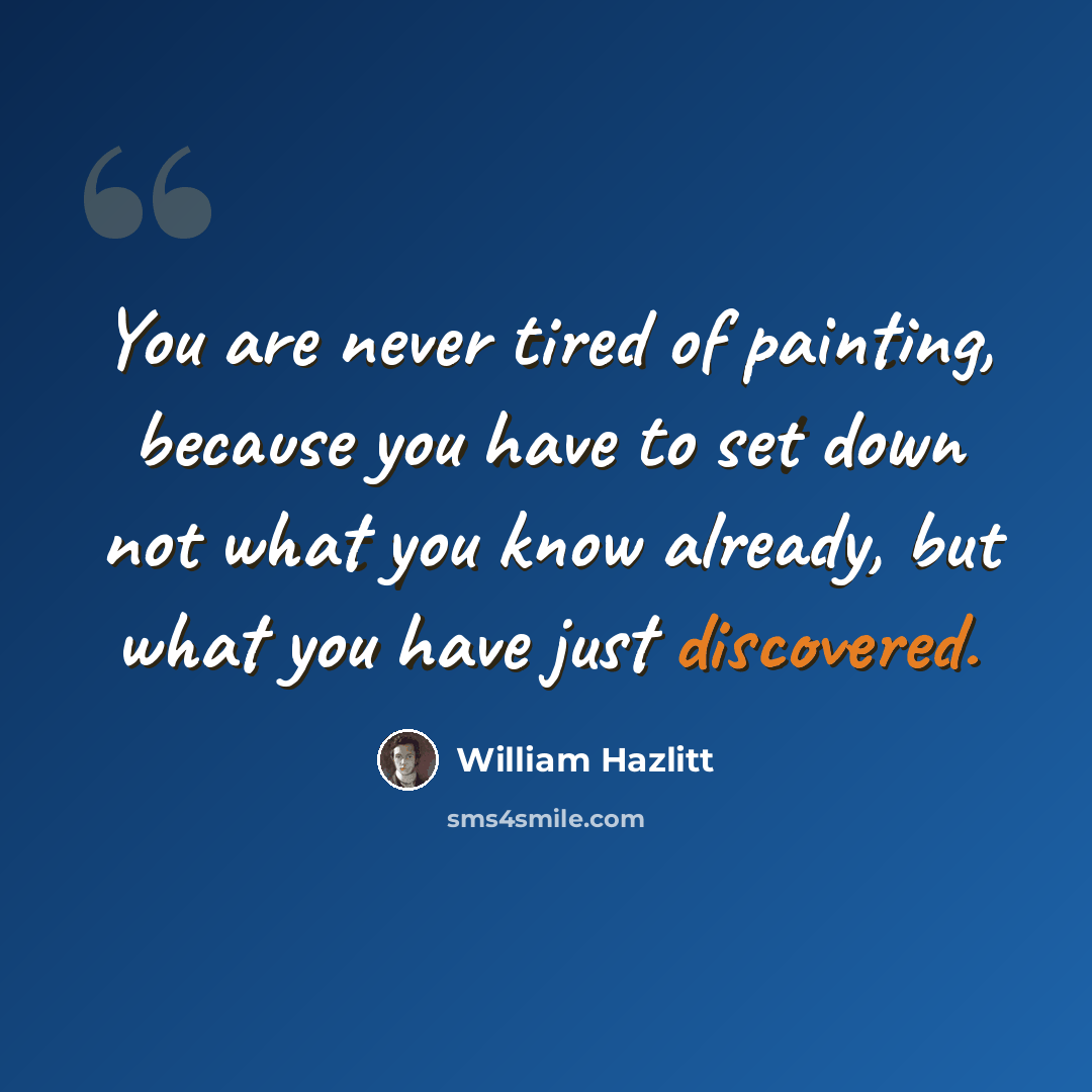 “You are never tired of painting, because you have to set down not what you know already, but what you have just discovered.” quote by William Hazlitt