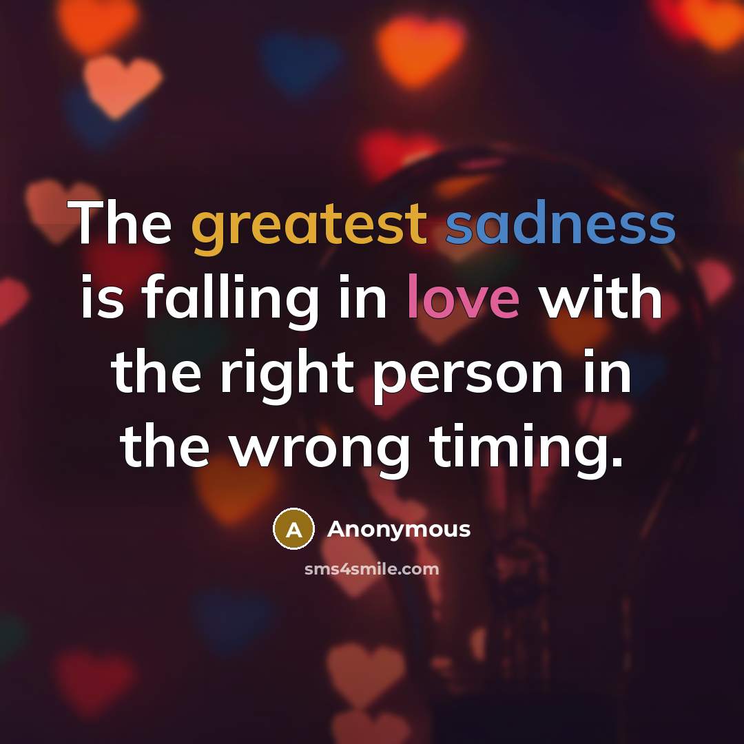 “The greatest sadness is falling in love with the right person in the wrong timing.” quote by Anonymous