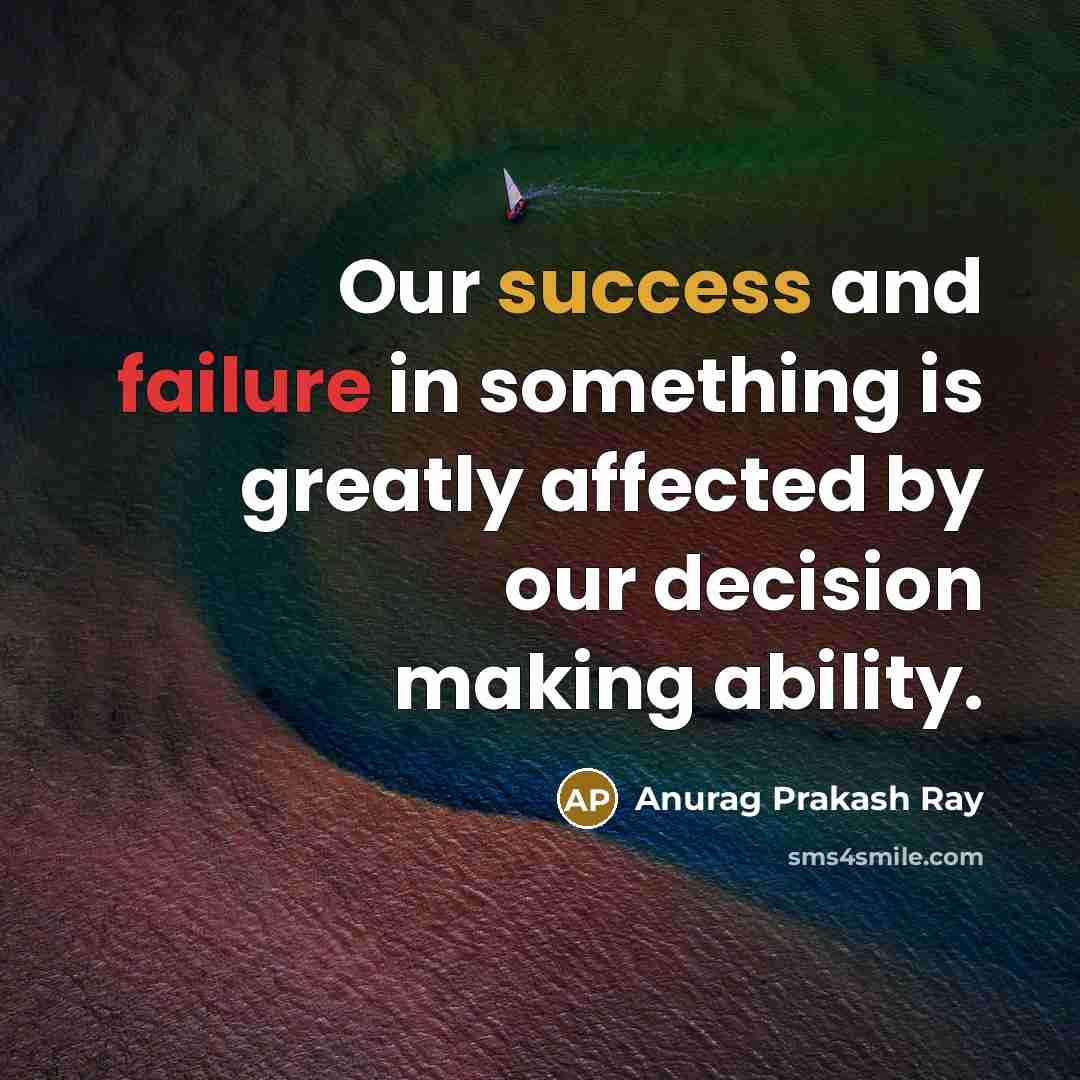 “Our success and failure in something is greatly affected by our decision making ability.” quote by Anurag Prakash Ray