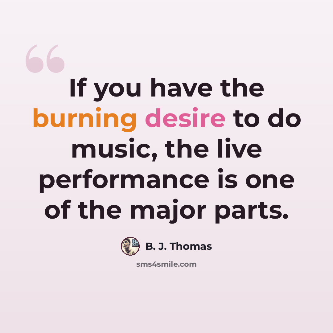 “If you have the burning desire to do music, the live performance is one of the major parts.” quote by B. J. Thomas