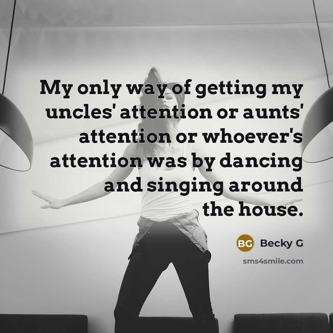 “My only way of getting my uncles' attention or aunts' attention or whoever's attention was by dancing and singing around the house.” quote by Becky G