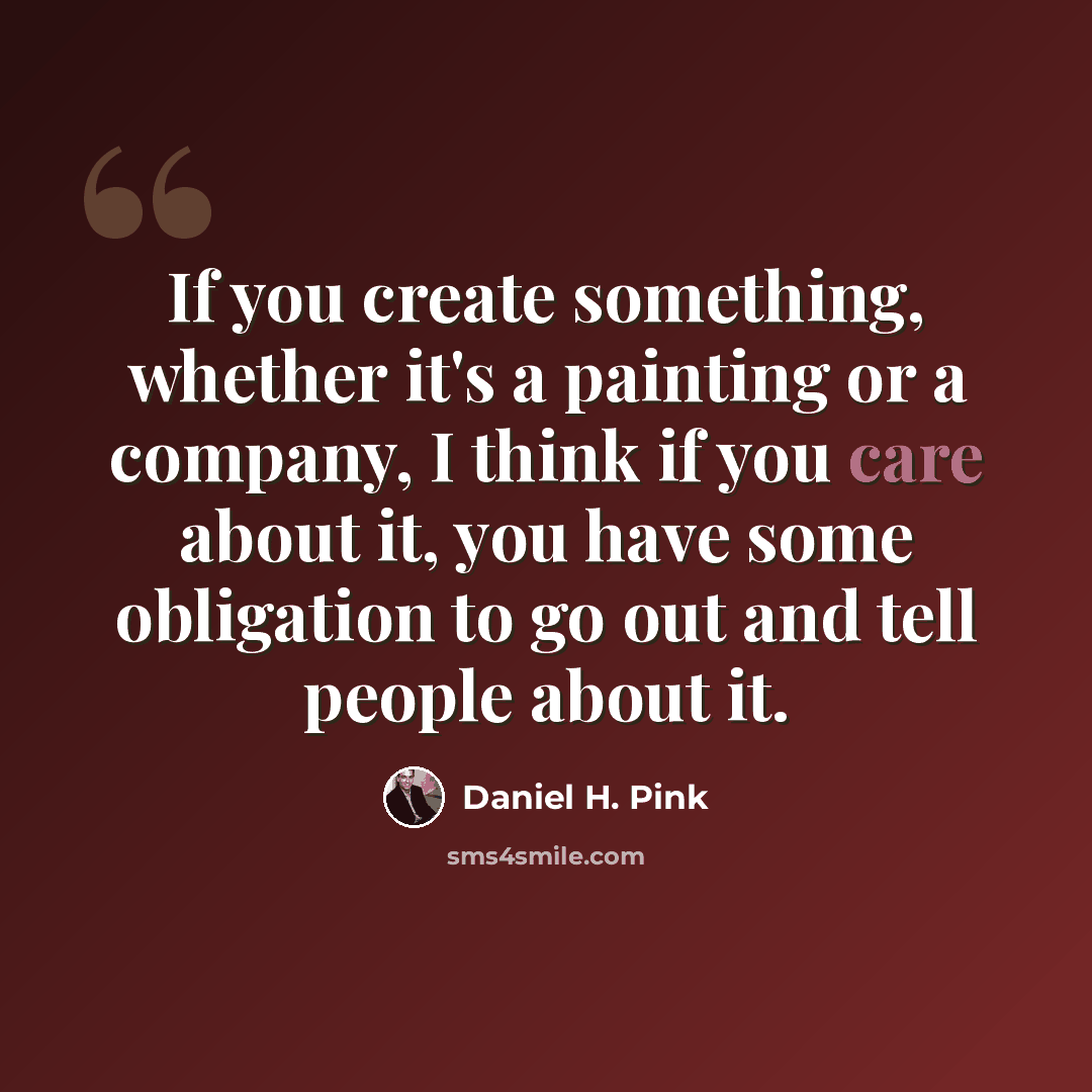 “If you create something, whether it's a painting or a company, I think if you care about it, you have some obligation to go out and tell people about it.” quote by Daniel H. Pink