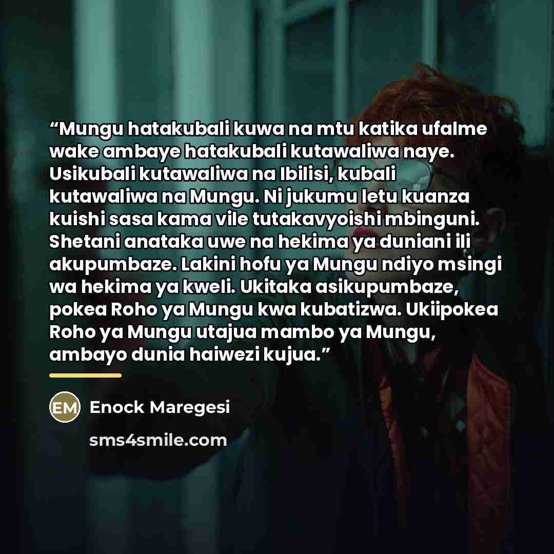 “Mungu hatakubali kuwa na mtu katika ufalme wake ambaye hatakubali kutawaliwa naye. Usikubali kutawaliwa na Ibilisi, kubali kutawaliwa na Mungu. Ni jukumu letu kuanza kuishi sasa kama vile tutakavyoishi mbinguni. Shetani anataka uwe na hekima ya duniani ili akupumbaze. Lakini hofu ya Mungu ndiyo…” quote by Enock Maregesi