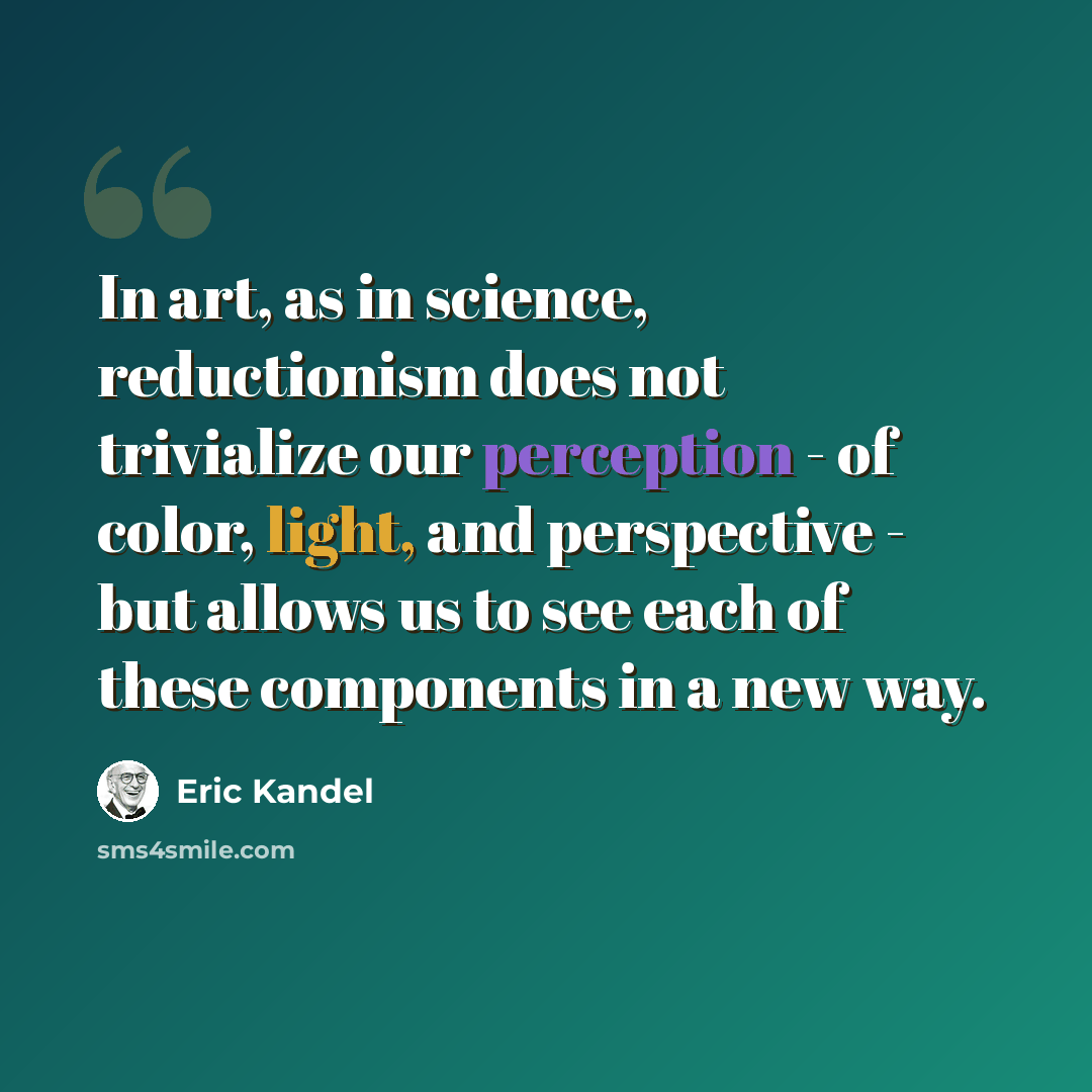 “In art, as in science, reductionism does not trivialize our perception - of color, light, and perspective - but allows us to see each of these components in a new way.” quote by Eric Kandel