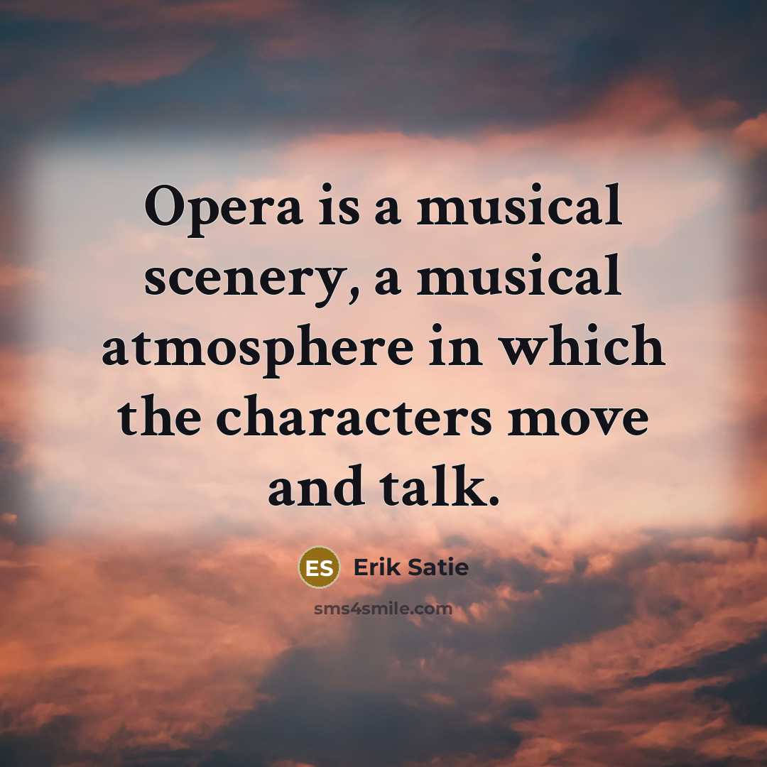 “Opera is a musical scenery, a musical atmosphere in which the characters move and talk.” quote by Erik Satie
