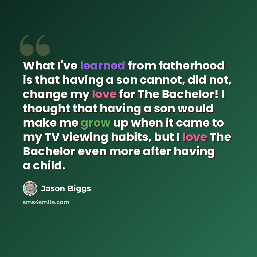 “What I've learned from fatherhood is that having a son cannot, did not, change my love for The Bachelor! I thought that having a son would make me grow up when it came to my TV viewing habits, but I love The Bachelor even more after having a child.” quote by Jason Biggs