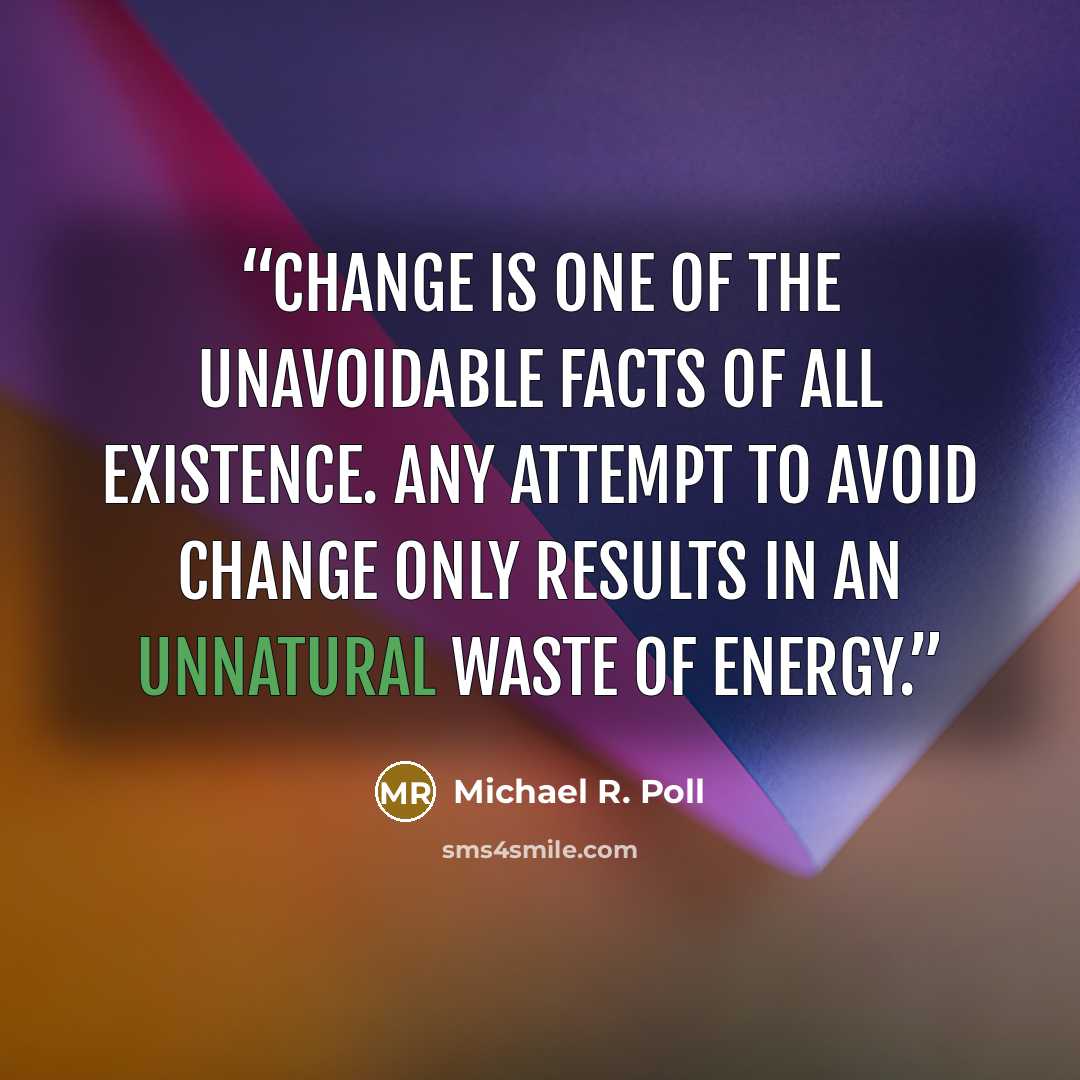 “Change is one of the unavoidable facts of all existence. Any attempt to avoid change only results in an unnatural waste of energy.” quote by Michael R. Poll