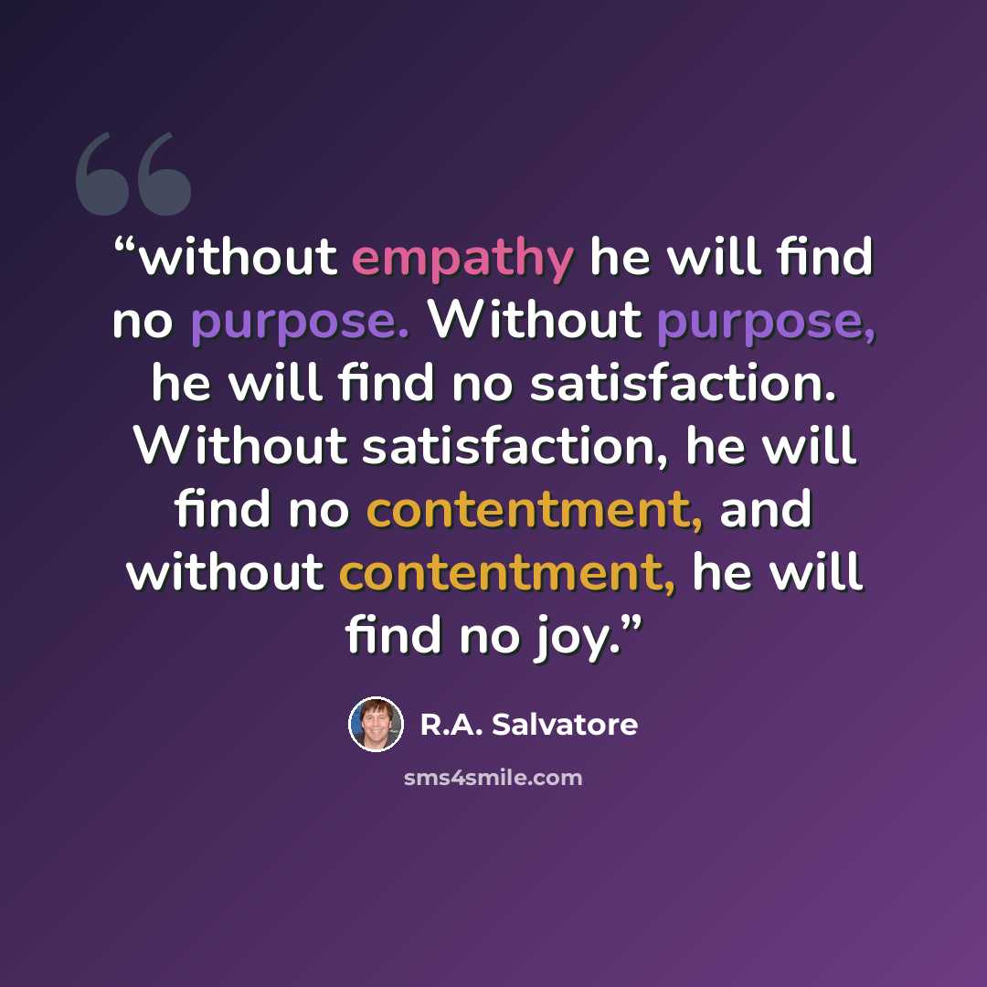 “without empathy he will find no purpose. Without purpose, he will find no satisfaction. Without satisfaction, he will find no contentment, and without contentment, he will find no joy.” quote by R.A. Salvatore