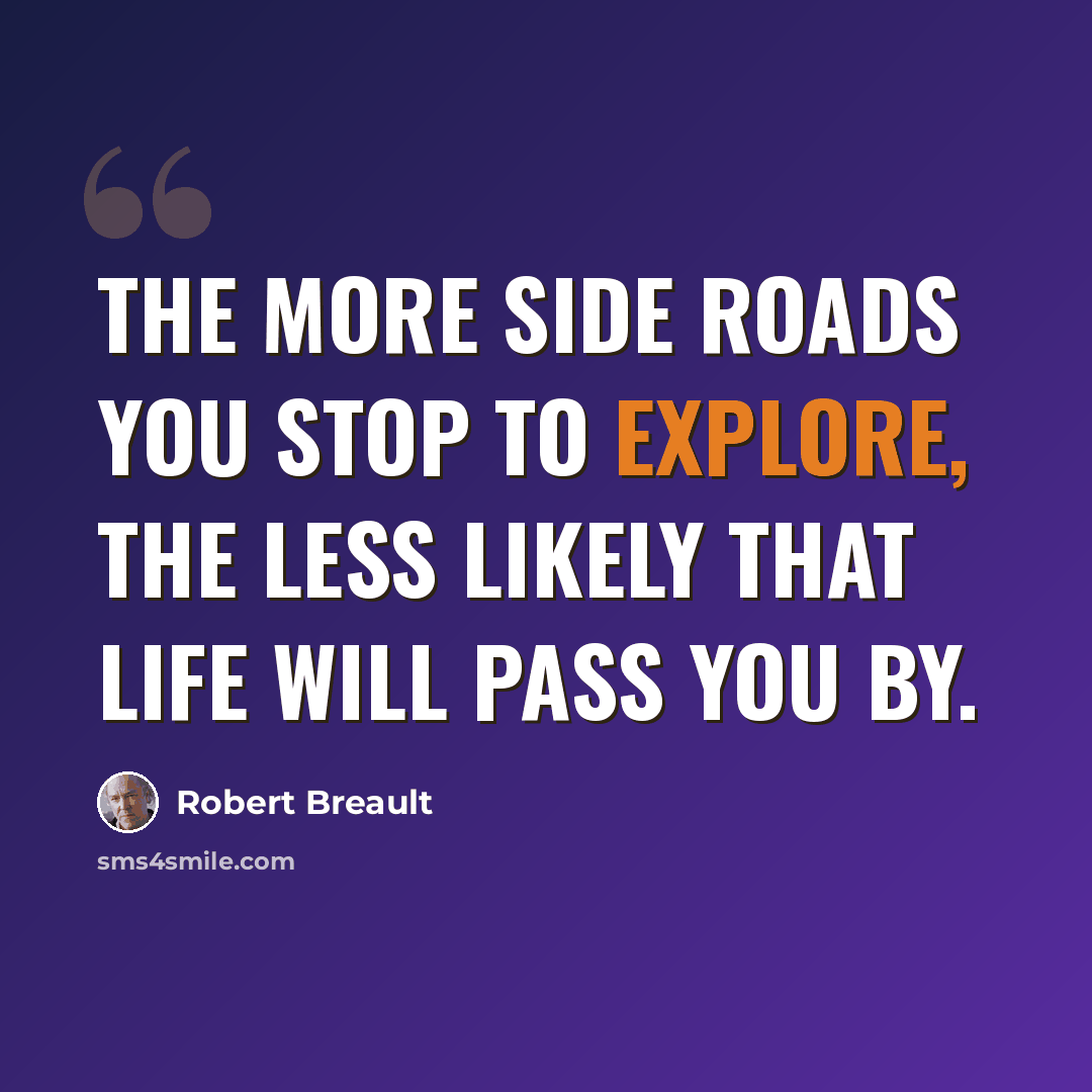“The more side roads you stop to explore, the less likely that life will pass you by.” quote by Robert Breault
