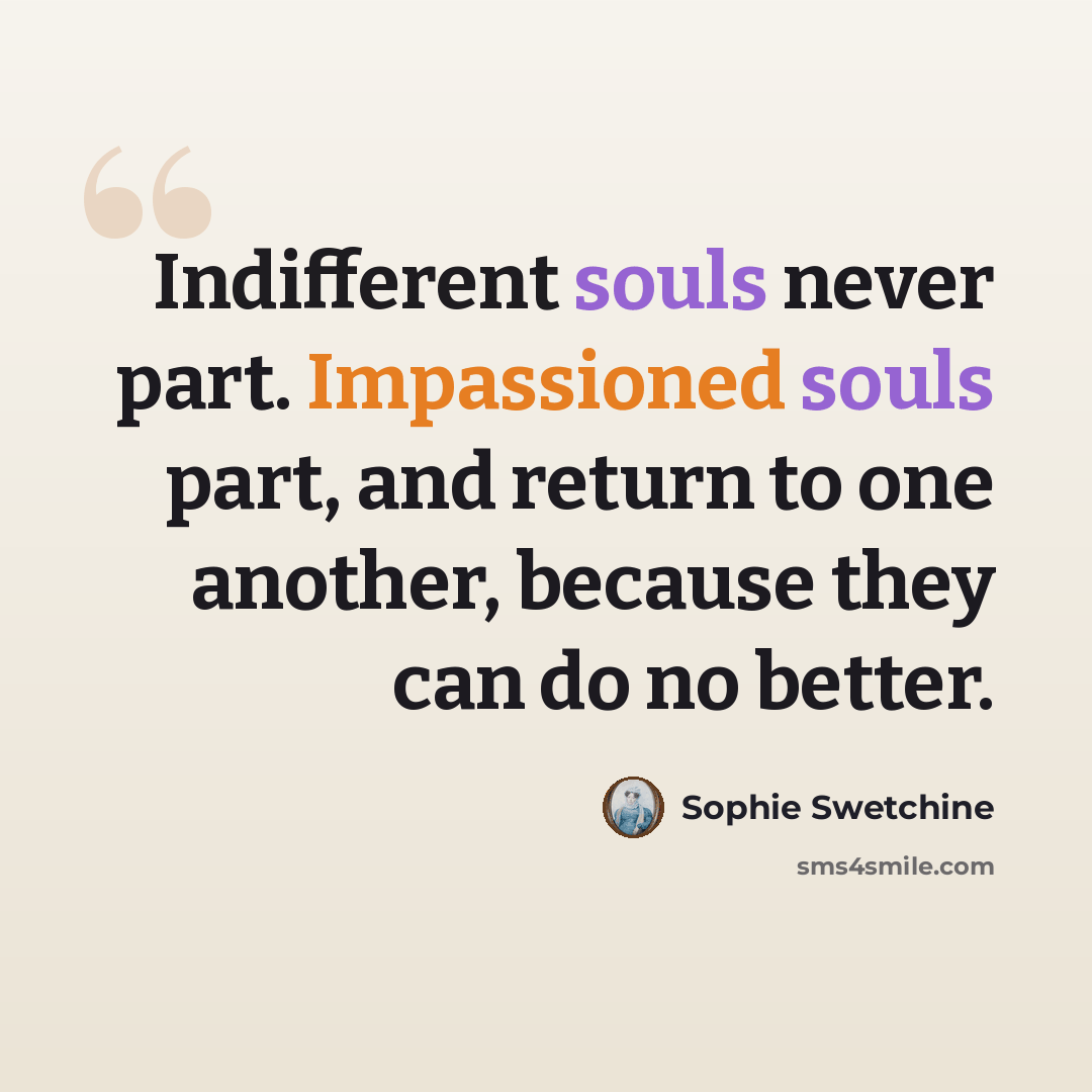 “Indifferent souls never part. Impassioned souls part, and return to one another, because they can do no better.” quote by Sophie Swetchine