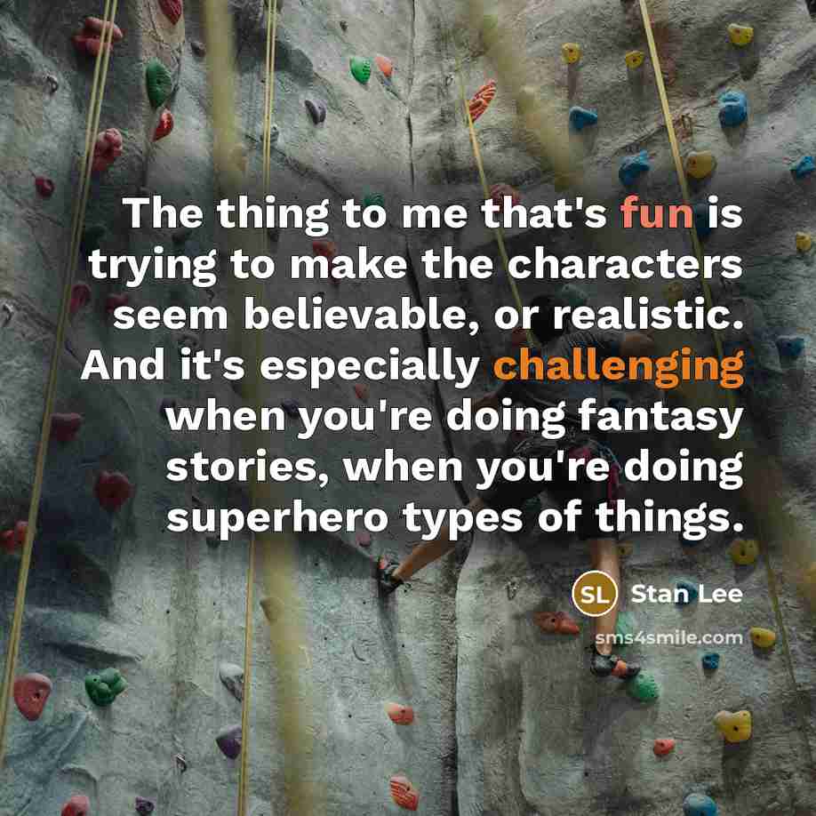 “The thing to me that's fun is trying to make the characters seem believable, or realistic. And it's especially challenging when you're doing fantasy stories, when you're doing superhero types of things.” quote by Stan Lee