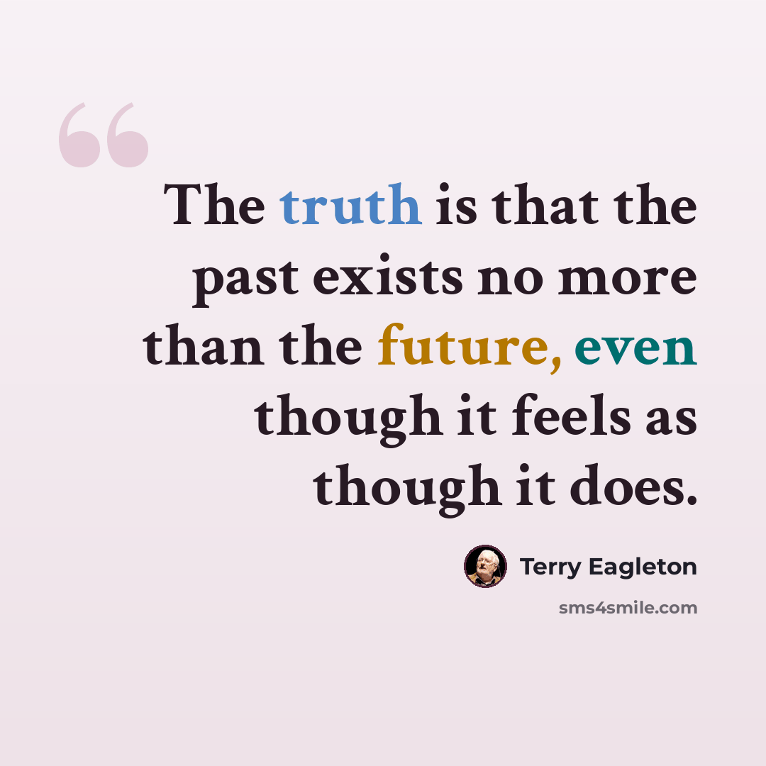 “The truth is that the past exists no more than the future, even though it feels as though it does.” quote by Terry Eagleton