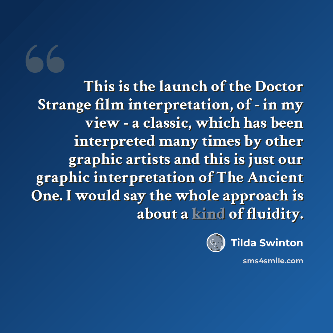 “This is the launch of the Doctor Strange film interpretation, of - in my view - a classic, which has been interpreted many times by other graphic artists and this is just our graphic interpretation of The Ancient One. I would say the whole approach is about a kind of fluidity.” quote by Tilda Swinton