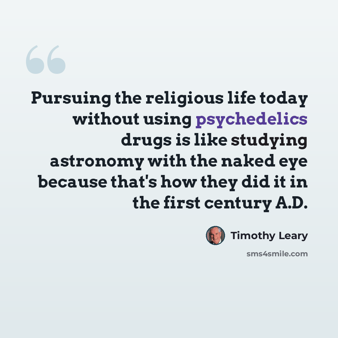 “Pursuing the religious life today without using psychedelics drugs is like studying astronomy with the naked eye because that's how they did it in the first century A.D.” quote by Timothy Leary