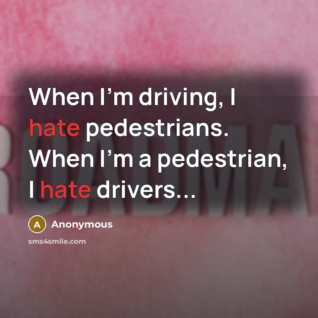 “When I'm driving, I hate pedestrians. When I'm a pedestrian, I hate drivers...” quote by Anonymous