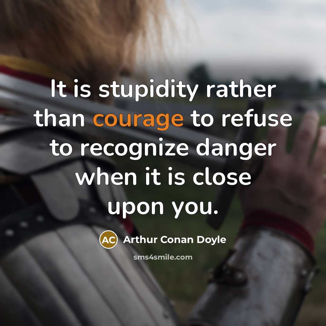 “It is stupidity rather than courage to refuse to recognize danger when it is close upon you.” quote by Arthur Conan Doyle