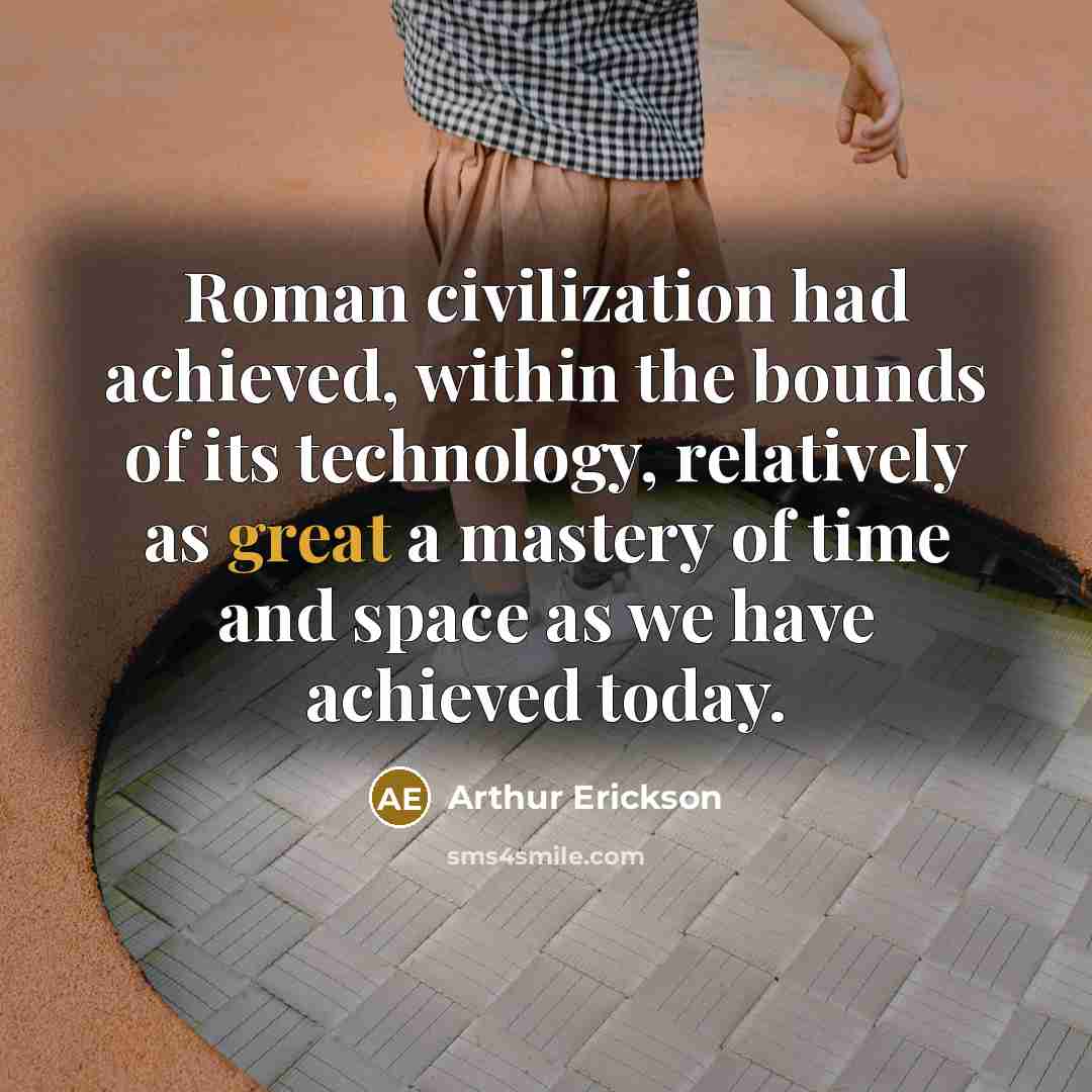“Roman civilization had achieved, within the bounds of its technology, relatively as great a mastery of time and space as we have achieved today.” quote by Arthur Erickson