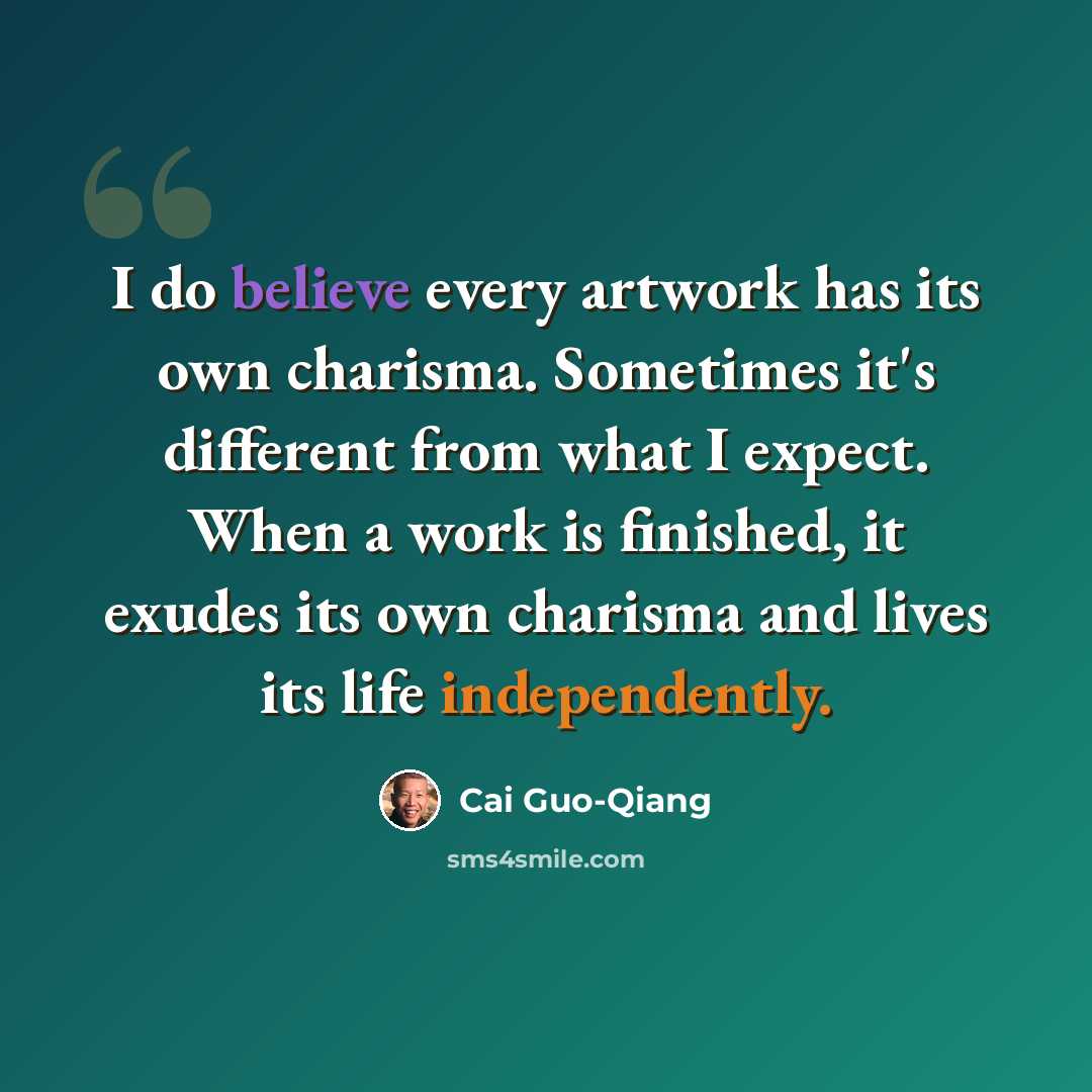 “I do believe every artwork has its own charisma. Sometimes it's different from what I expect. When a work is finished, it exudes its own charisma and lives its life independently.” quote by Cai Guo-Qiang