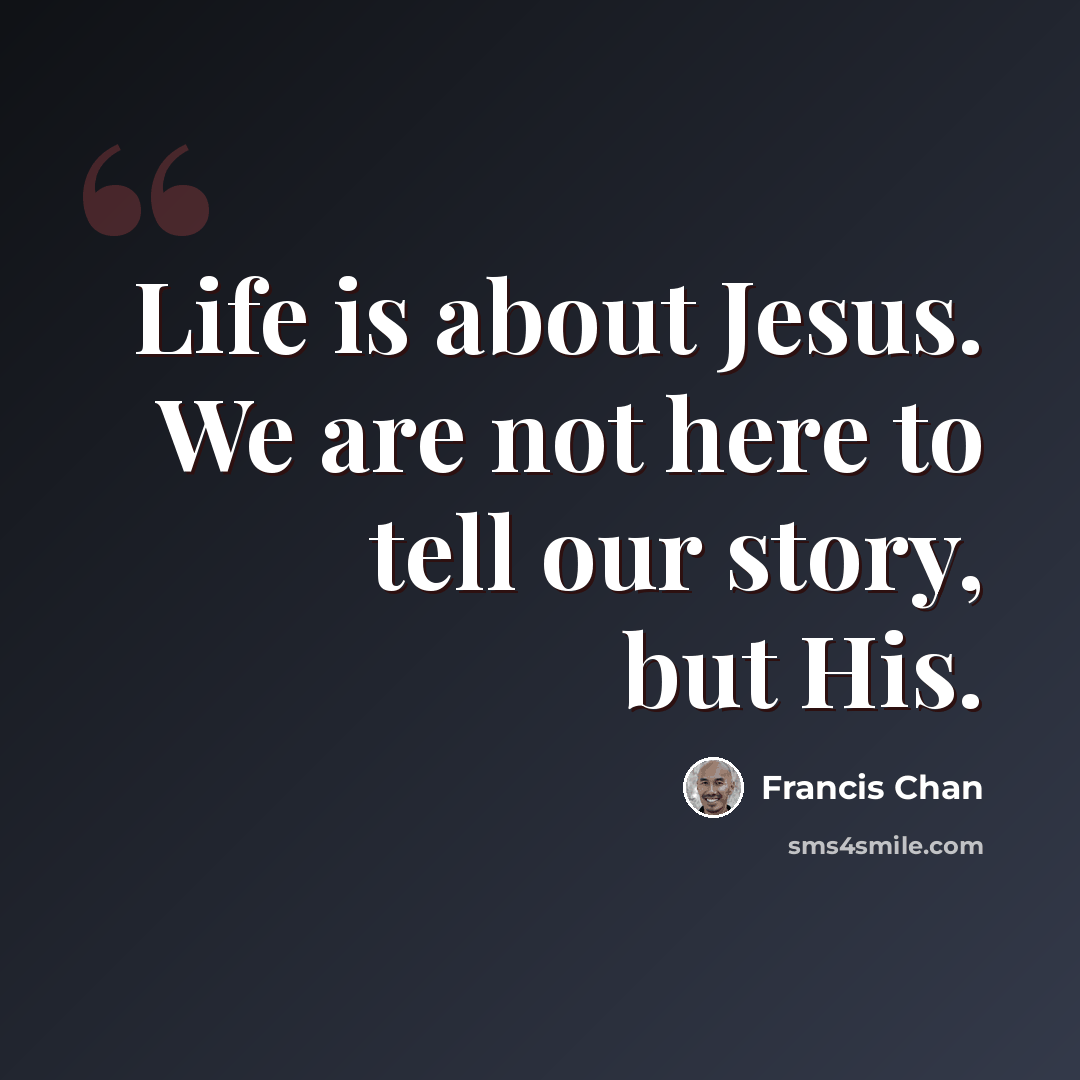 “Life is about Jesus. We are not here to tell our story, but His.” quote by Francis Chan