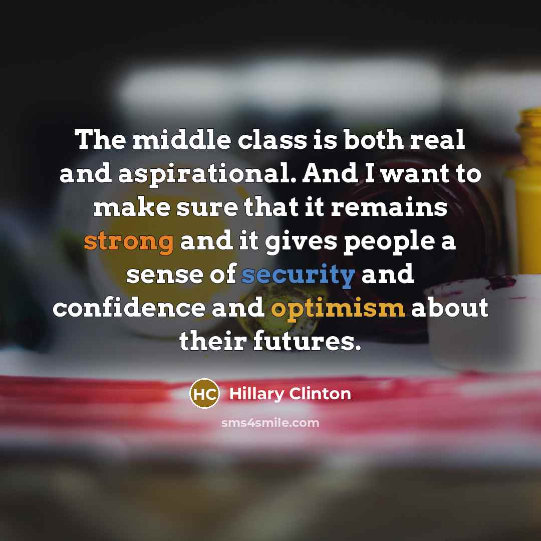 “The middle class is both real and aspirational. And I want to make sure that it remains strong and it gives people a sense of security and confidence and optimism about their futures.” quote by Hillary Clinton