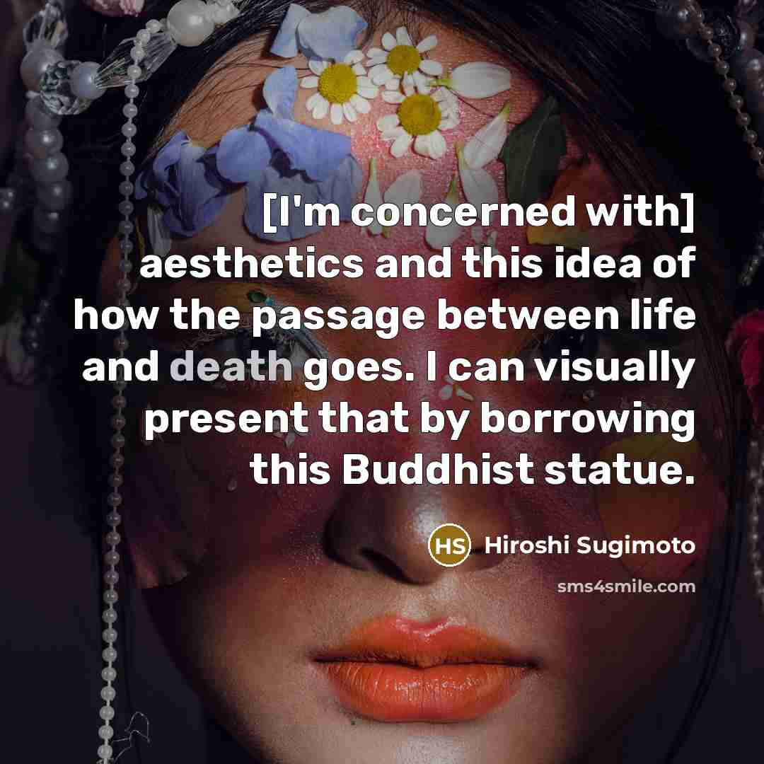 “[I'm concerned with] aesthetics and this idea of how the passage between life and death goes. I can visually present that by borrowing this Buddhist statue.” quote by Hiroshi Sugimoto