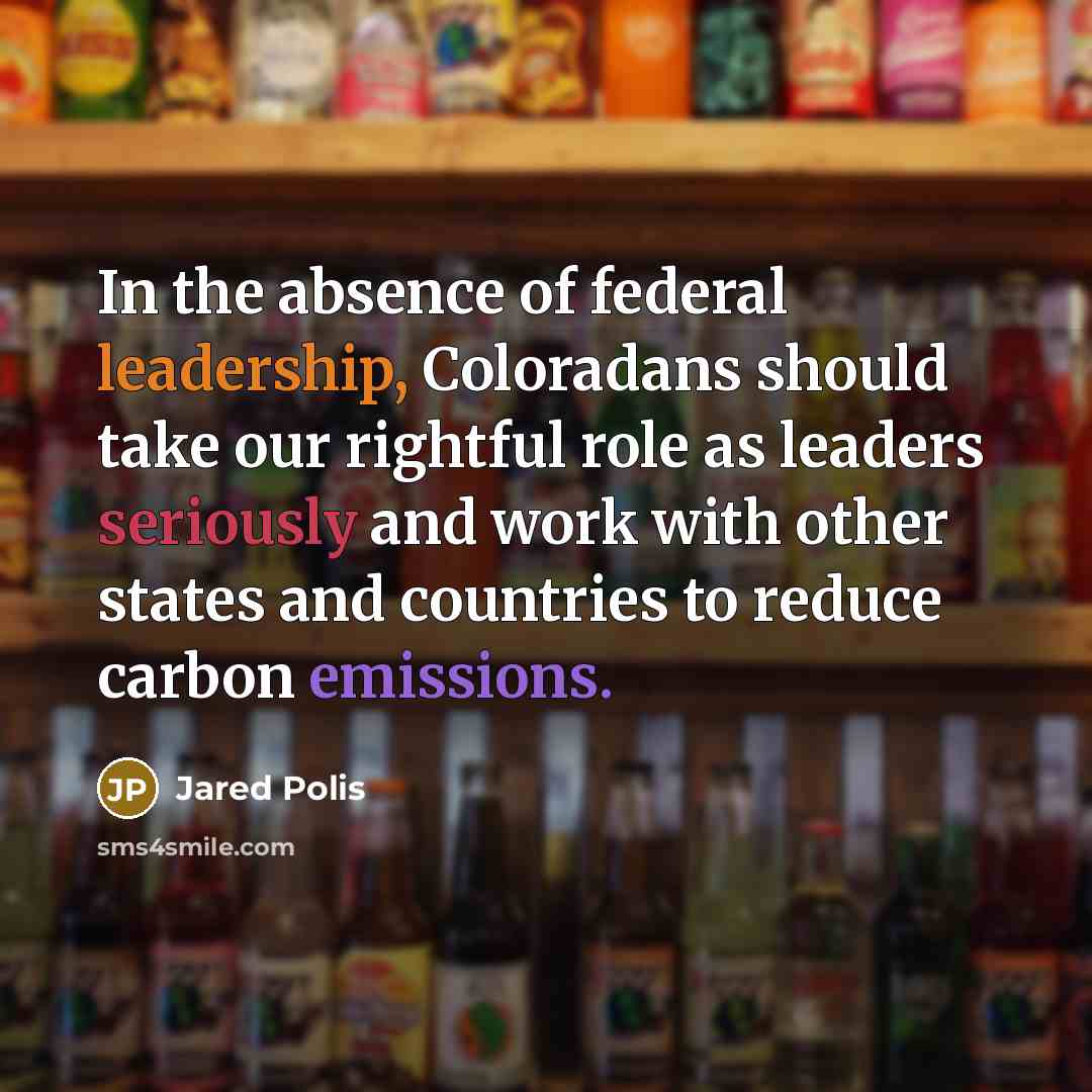 “In the absence of federal leadership, Coloradans should take our rightful role as leaders seriously and work with other states and countries to reduce carbon emissions.” quote by Jared Polis