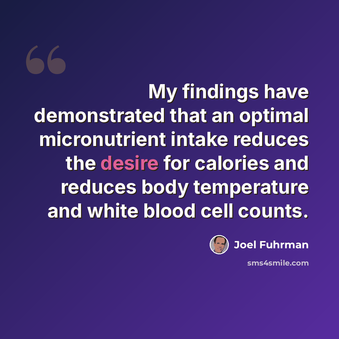 “My findings have demonstrated that an optimal micronutrient intake reduces the desire for calories and reduces body temperature and white blood cell counts.” quote by Joel Fuhrman