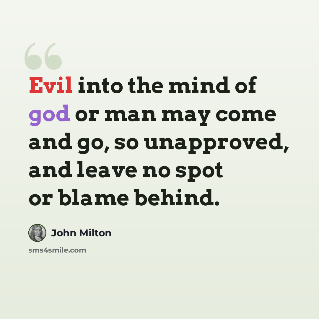 “Evil into the mind of god or man may come and go, so unapproved, and leave no spot or blame behind.” quote by John Milton