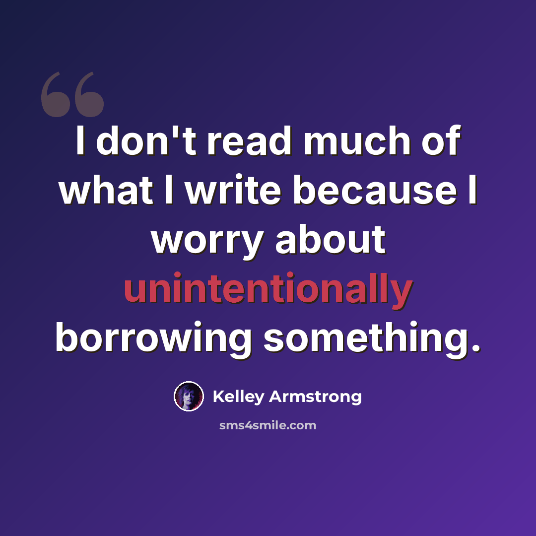 “I don't read much of what I write because I worry about unintentionally borrowing something.” quote by Kelley Armstrong