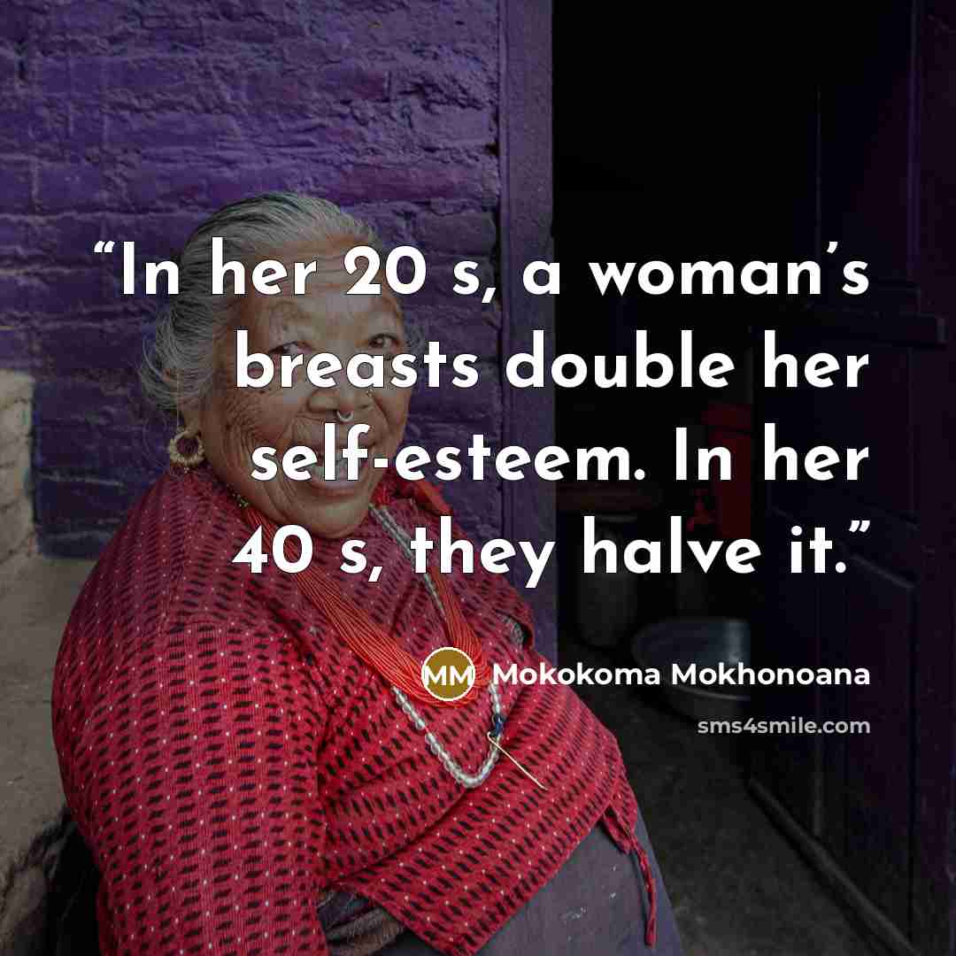 “In her 20′s, a woman’s breasts double her self-esteem. In her 40′s, they halve it.” quote by Mokokoma Mokhonoana