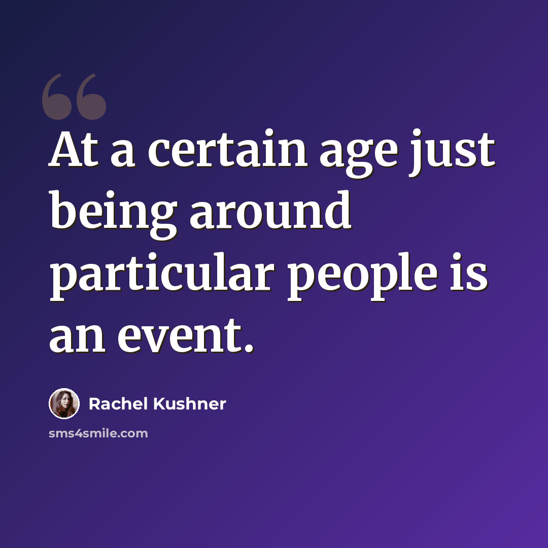“At a certain age just being around particular people is an event.” quote by Rachel Kushner