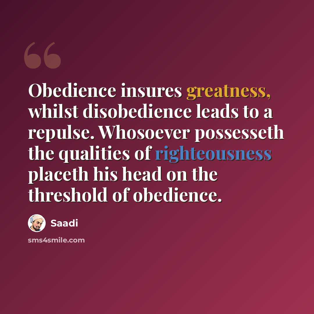 “Obedience insures greatness, whilst disobedience leads to a repulse. Whosoever possesseth the qualities of righteousness placeth his head on the threshold of obedience.” quote by Saadi