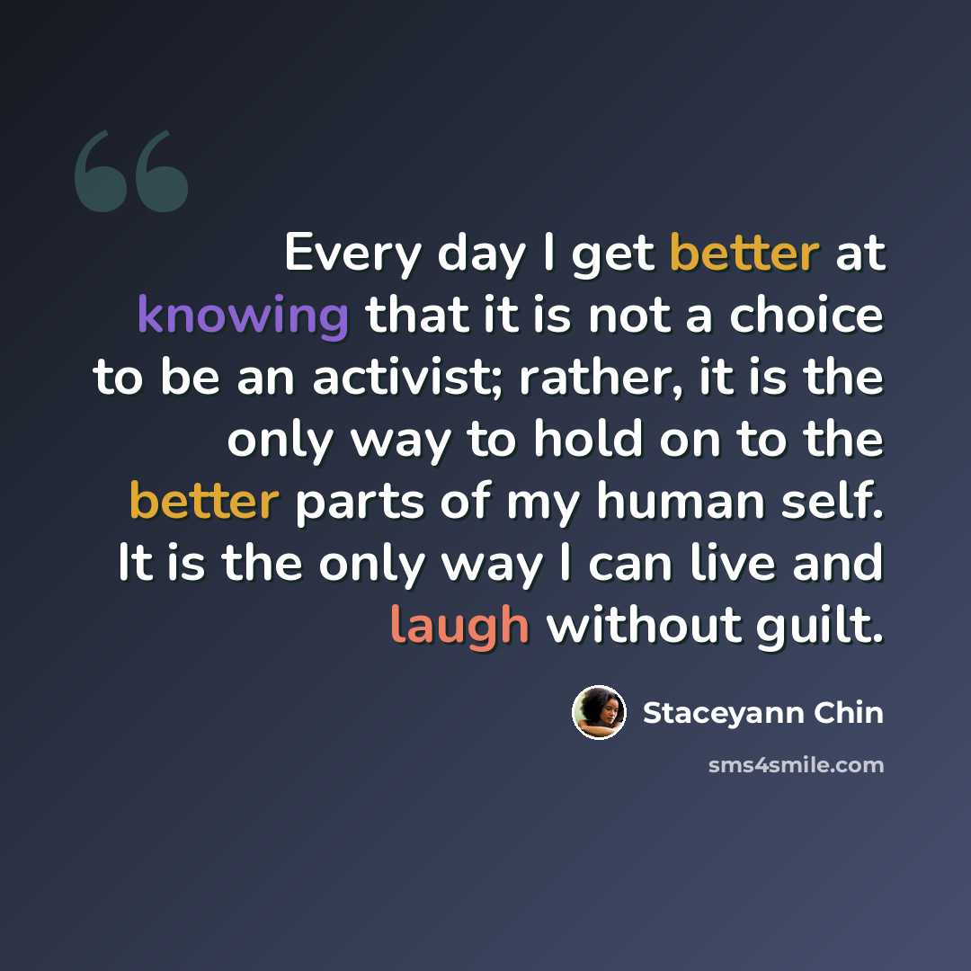 “Every day I get better at knowing that it is not a choice to be an activist; rather, it is the only way to hold on to the better parts of my human self. It is the only way I can live and laugh without guilt.” quote by Staceyann Chin