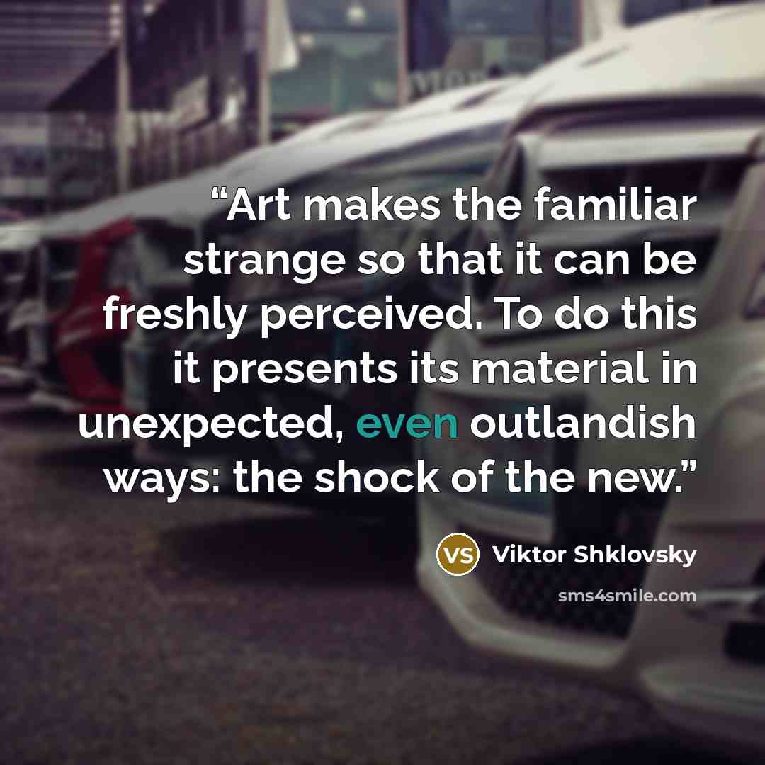 “Art makes the familiar strange so that it can be freshly perceived. To do this it presents its material in unexpected, even outlandish ways: the shock of the new.” quote by Viktor Shklovsky
