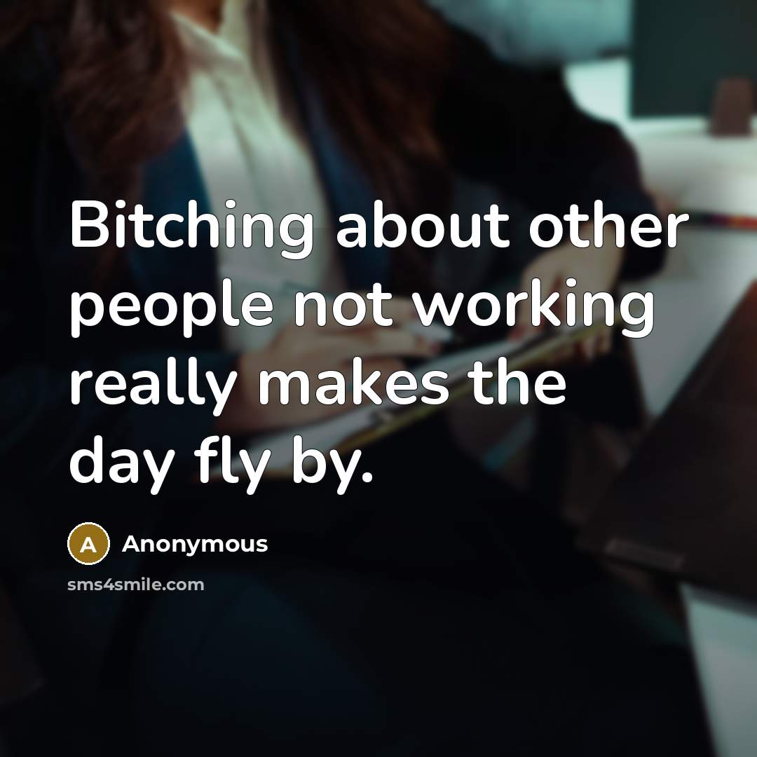 “Bitching about other people not working really makes the day fly by.” quote by Anonymous