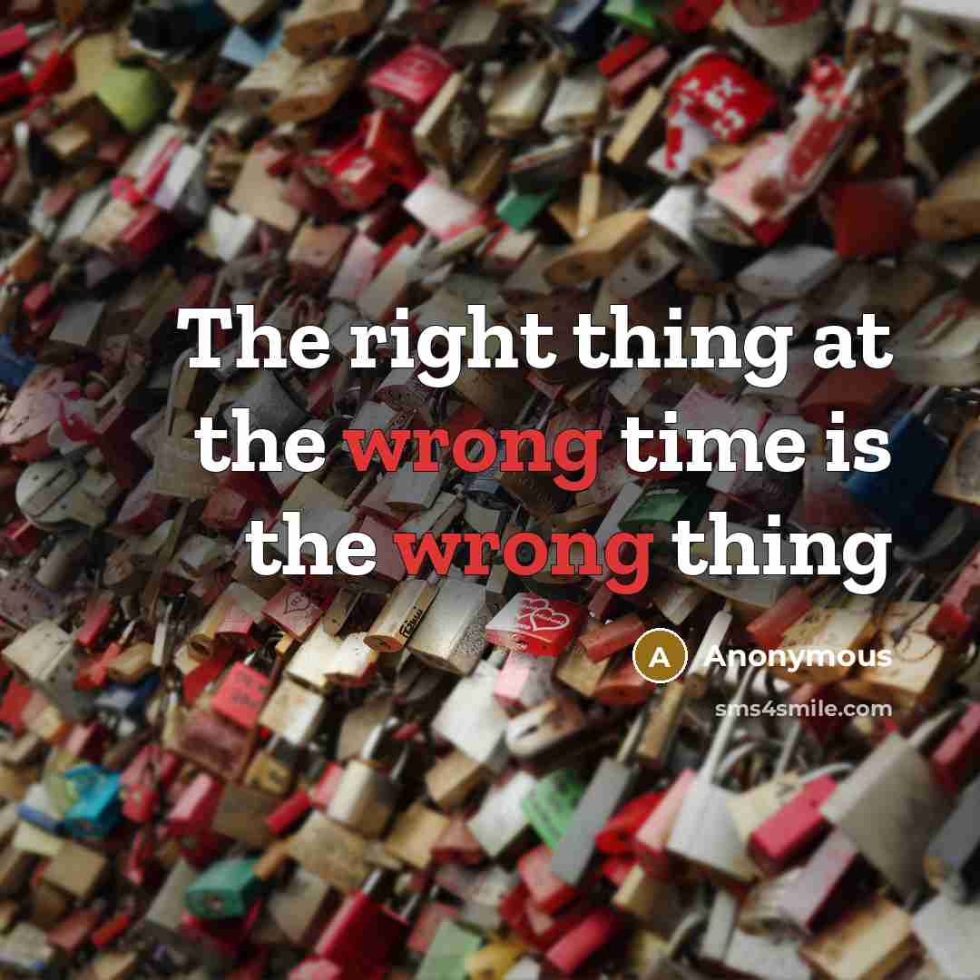 “The right thing at the wrong time is the wrong thing” quote by Anonymous