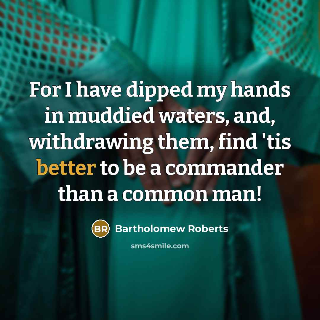 “For I have dipped my hands in muddied waters, and, withdrawing them, find 'tis better to be a commander than a common man!” quote by Bartholomew Roberts
