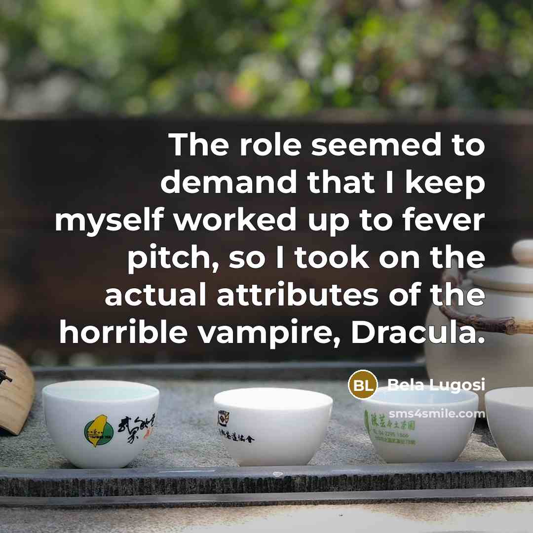 “The role seemed to demand that I keep myself worked up to fever pitch, so I took on the actual attributes of the horrible vampire, Dracula.” quote by Bela Lugosi