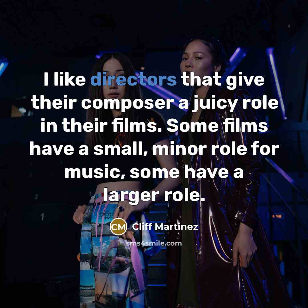“I like directors that give their composer a juicy role in their films. Some films have a small, minor role for music, some have a larger role.” quote by Cliff Martinez